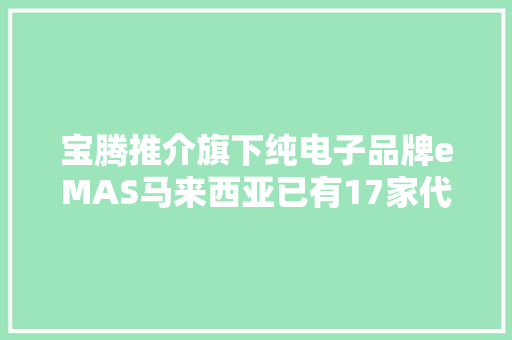 宝腾推介旗下纯电子品牌eMAS马来西亚已有17家代理商！ 宝腾推介旗下纯电子品牌eMAS马来西亚已有17家代理商！ 智能家居
