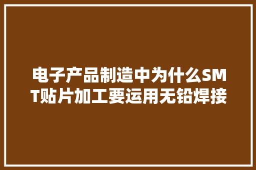 电子产品制造中为什么SMT贴片加工要运用无铅焊接呢？ 电子产品制造中为什么SMT贴片加工要运用无铅焊接呢？ 互联通信