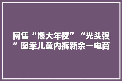 网售“熊大年夜”“光头强”图案儿童内裤新余一电商公司因侵权被判赔偿8000元 智能家居