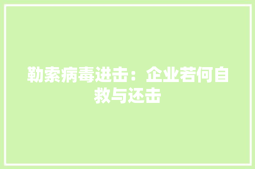 勒索病毒进击：企业若何自救与还击 勒索病毒进击：企业若何自救与还击 智能科技
