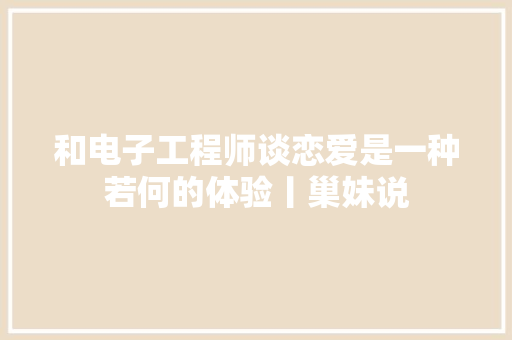 和电子工程师谈恋爱是一种若何的体验丨巢妹说