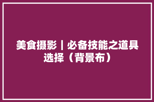 美食摄影｜必备技能之道具选择（背景布） 美食摄影｜必备技能之道具选择（背景布） 互联通信