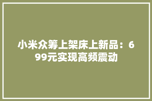 小米众筹上架床上新品：699元实现高频震动 小米众筹上架床上新品：699元实现高频震动 人工智能