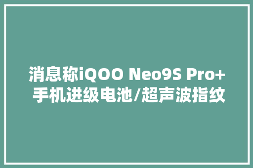 消息称iQOO Neo9S Pro+ 手机进级电池/超声波指纹有望下月宣告 消息称iQOO Neo9S Pro+ 手机进级电池/超声波指纹有望下月宣告 智能科技