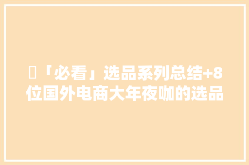 ​「必看」选品系列总结+8位国外电商大年夜咖的选品建议 ​「必看」选品系列总结+8位国外电商大年夜咖的选品建议 人工智能