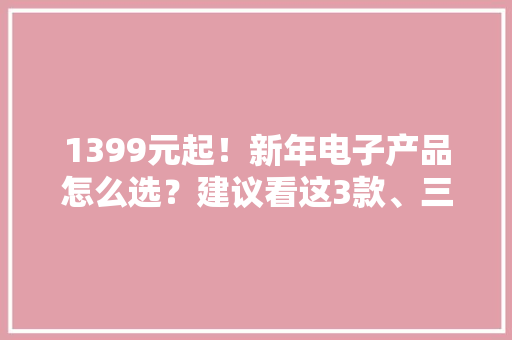1399元起！新年电子产品怎么选？建议看这3款、三星光彩一加在列