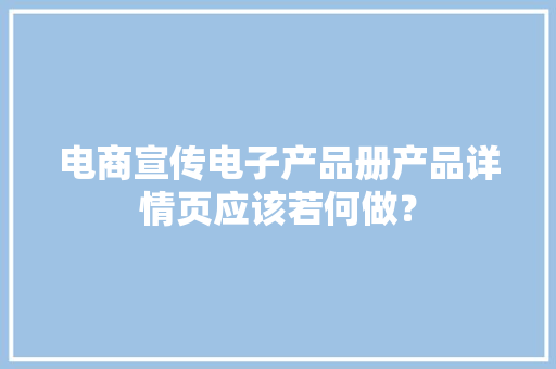 电商宣传电子产品册产品详情页应该若何做？