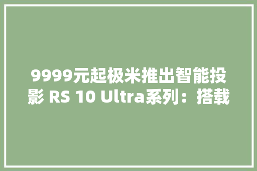 9999元起极米推出智能投影 RS 10 Ultra系列：搭载护眼三色激光 9999元起极米推出智能投影 RS 10 Ultra系列：搭载护眼三色激光 智能家居
