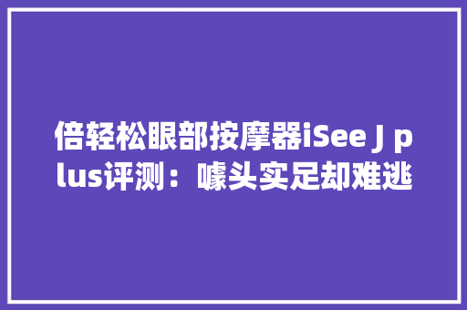 倍轻松眼部按摩器iSee J plus评测：噱头实足却难逃鸡肋体验 | 钛极客