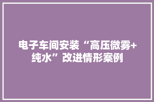 电子车间安装“高压微雾+纯水”改进情形案例