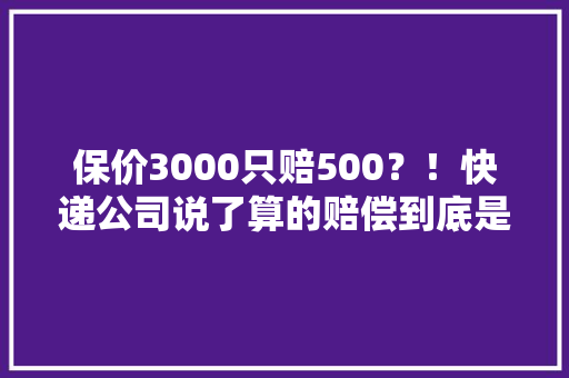 保价3000只赔500？！快递公司说了算的赔偿到底是不是“霸王条目”？