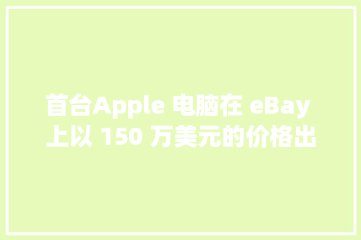 首台Apple 电脑在 eBay 上以 150 万美元的价格出售