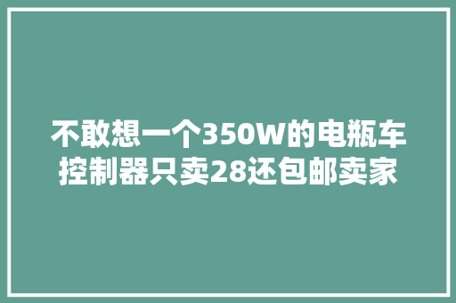 不敢想一个350W的电瓶车控制器只卖28还包邮卖家会亏本吗 不敢想一个350W的电瓶车控制器只卖28还包邮卖家会亏本吗 互联通信