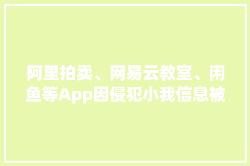 阿里拍卖、网易云教室、闲鱼等App因侵犯小我信息被查