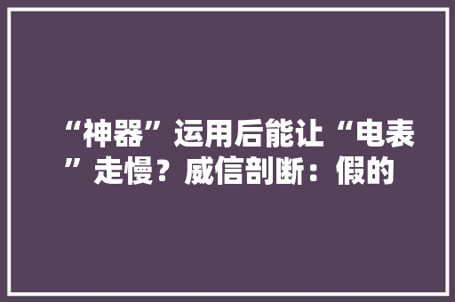 “神器”运用后能让“电表”走慢？威信剖断：假的