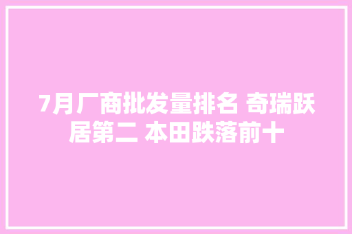 7月厂商批发量排名 奇瑞跃居第二 本田跌落前十