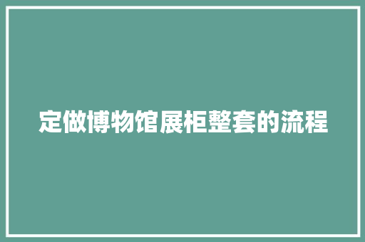 定做博物馆展柜整套的流程