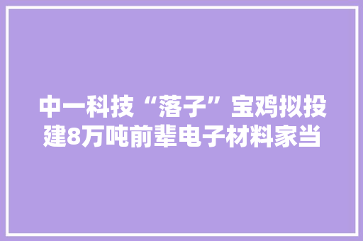 中一科技“落子”宝鸡拟投建8万吨前辈电子材料家当基地
