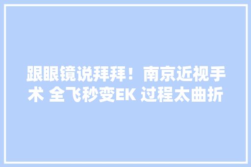 跟眼镜说拜拜！南京近视手术 全飞秒变EK 过程太曲折 附花费清单
