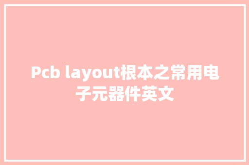 Pcb layout根本之常用电子元器件英文