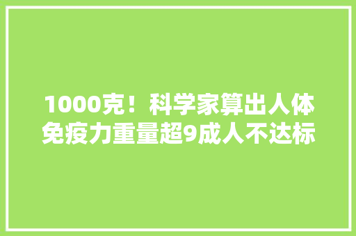 1000克！科学家算出人体免疫力重量超9成人不达标有以下特色