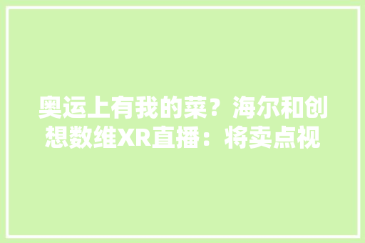 奥运上有我的菜？海尔和创想数维XR直播：将卖点视觉化不再单调
