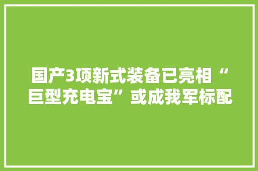 国产3项新式装备已亮相“巨型充电宝”或成我军标配？