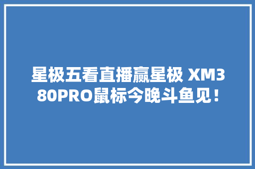星极五看直播赢星极 XM380PRO鼠标今晚斗鱼见！