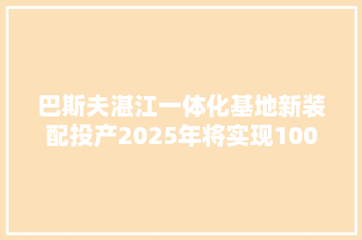巴斯夫湛江一体化基地新装配投产2025年将实现100%绿电供应｜最前哨