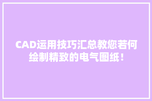 CAD运用技巧汇总教您若何绘制精致的电气图纸！