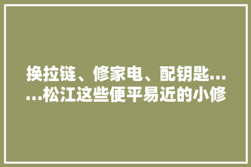 换拉链、修家电、配钥匙……松江这些便平易近的小修小补店你收藏了吗？ 换拉链、修家电、配钥匙……松江这些便平易近的小修小补店你收藏了吗？ 智能科技