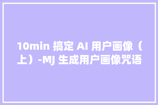 10min 搞定 AI 用户画像（上）-MJ 生成用户画像咒语大年夜揭秘 10min 搞定 AI 用户画像（上）-MJ 生成用户画像咒语大年夜揭秘 智能家居