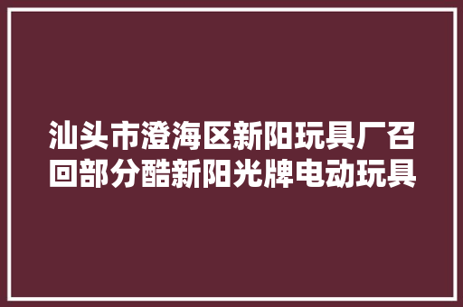 汕头市澄海区新阳玩具厂召回部分酷新阳光牌电动玩具/拼装玩具 汕头市澄海区新阳玩具厂召回部分酷新阳光牌电动玩具/拼装玩具 智能科技