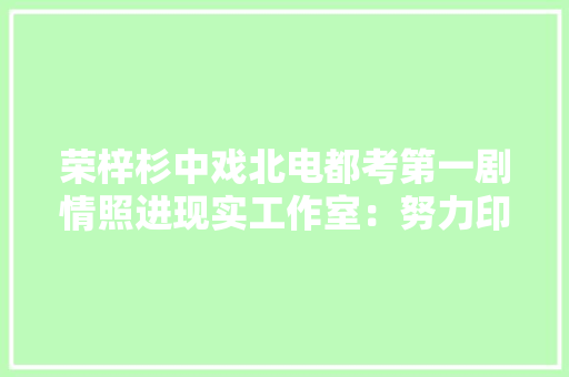 荣梓杉中戏北电都考第一剧情照进现实工作室：努力印证天赋 荣梓杉中戏北电都考第一剧情照进现实工作室：努力印证天赋 智能科技
