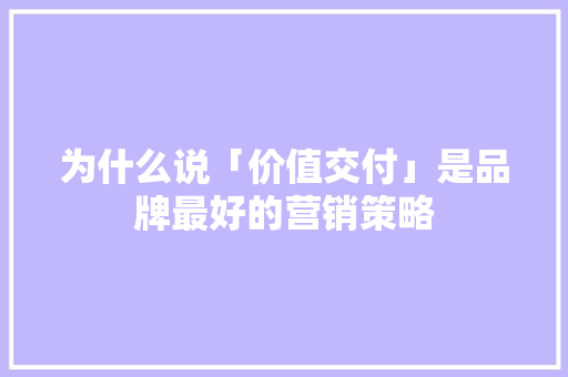 为什么说「价值交付」是品牌最好的营销策略