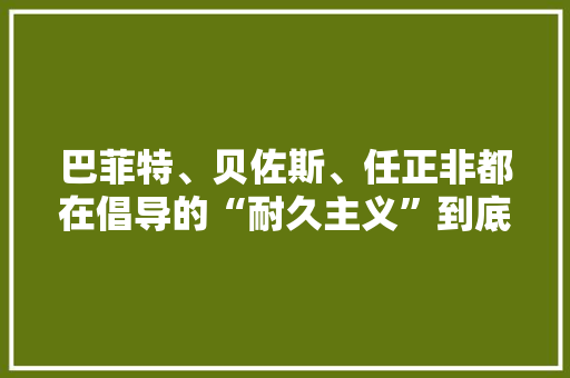 巴菲特、贝佐斯、任正非都在倡导的“耐久主义”到底是什么？丨21读书