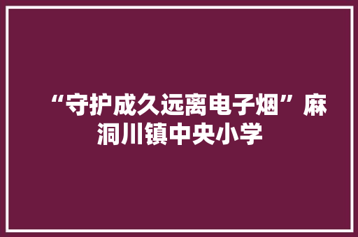 “守护成久远离电子烟”麻洞川镇中央小学
