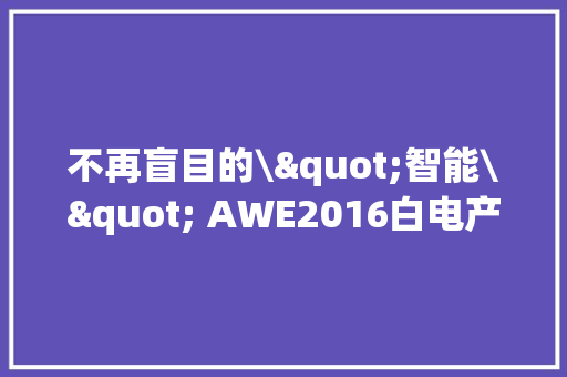 不再盲目的\"智能\" AWE2016白电产品综述 不再盲目的\"智能\" AWE2016白电产品综述 互联通信