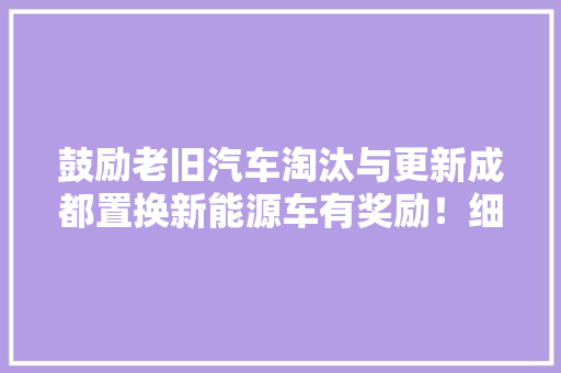 鼓励老旧汽车淘汰与更新成都置换新能源车有奖励！细则来了 鼓励老旧汽车淘汰与更新成都置换新能源车有奖励！细则来了 智能家居