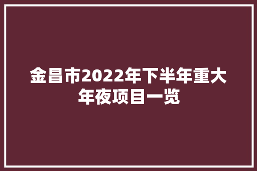 金昌市2022年下半年重大年夜项目一览