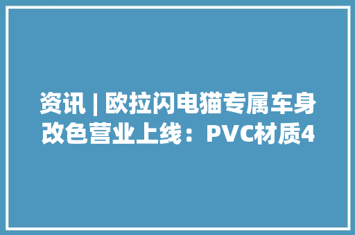 资讯 | 欧拉闪电猫专属车身改色营业上线：PVC材质40余种颜色可选