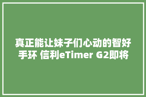 真正能让妹子们心动的智好手环 信利eTimer G2即将上市