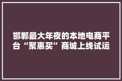 邯郸最大年夜的本地电商平台“聚惠买”商城上线试运营