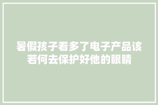 暑假孩子看多了电子产品该若何去保护好他的眼睛 暑假孩子看多了电子产品该若何去保护好他的眼睛 人工智能