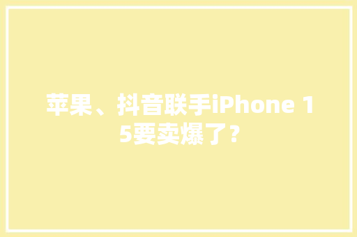 苹果、抖音联手iPhone 15要卖爆了？