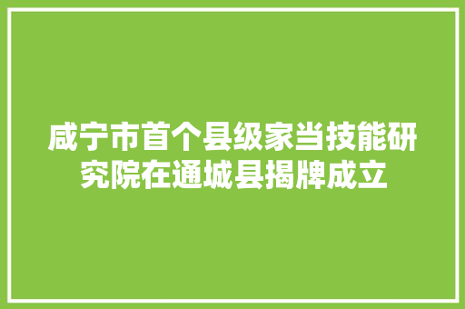 咸宁市首个县级家当技能研究院在通城县揭牌成立