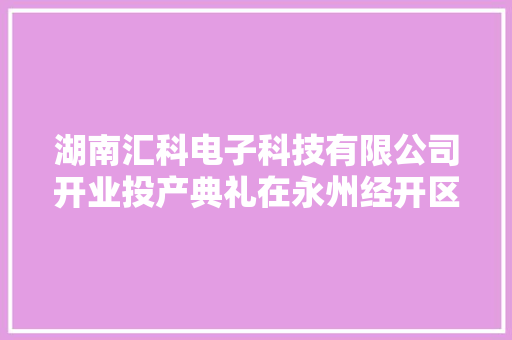 湖南汇科电子科技有限公司开业投产典礼在永州经开区举行
