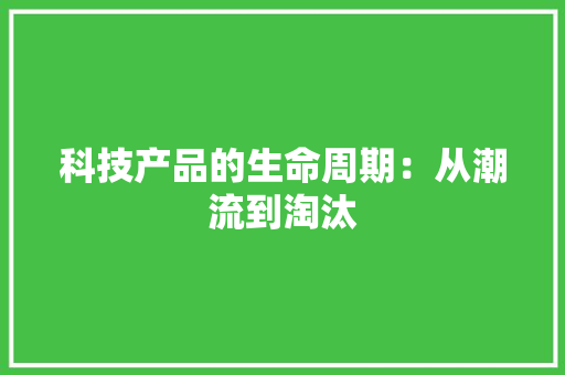 科技产品的生命周期：从潮流到淘汰