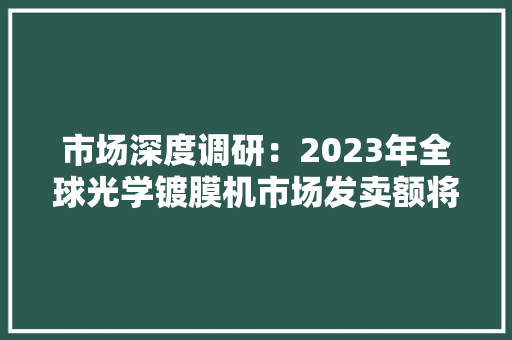 市场深度调研：2023年全球光学镀膜机市场发卖额将达到28.9亿元