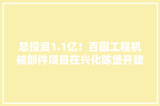 总投资1.1亿！百固工程机械部件项目在兴化陈堡开建